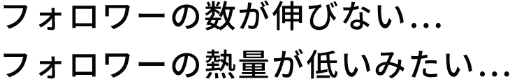 フォロワーの数が伸びない…フォロワーの熱量が低いみたい…