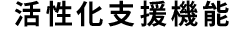 サポート機能2 活性化支援機能