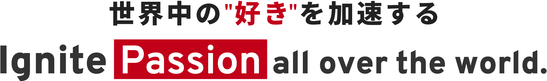 世界中の好きを加速する Ignite Passion 
          all over the world.
