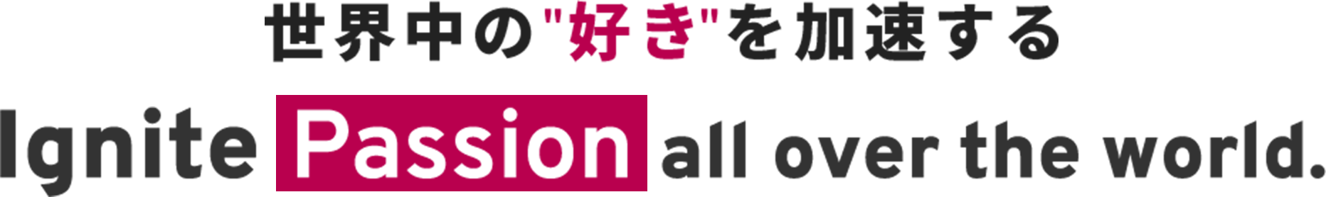世界中の好きを加速する Ignite Passion 
      all over the world.