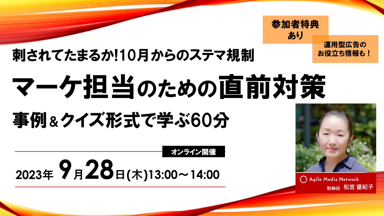 刺されてたまるか！10月からのステマ規制 マーケ担当のための直前対策セミナー 事例＆クイズ形式で学ぶ60分＋運用型広告のお役立ち情報も！